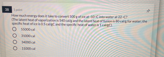38 1 point How much energy does it take to convert 500 g of ice at -10°C into water at 22°C? (The latent heat of vaporization