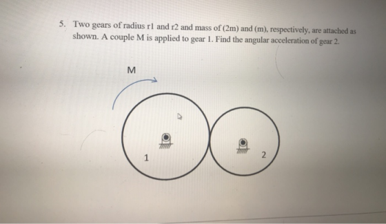 5. Two gears of radius rl and r2 and mass of (2m) and (m), respectively, are attached as shown. A couple M is applied to gear
