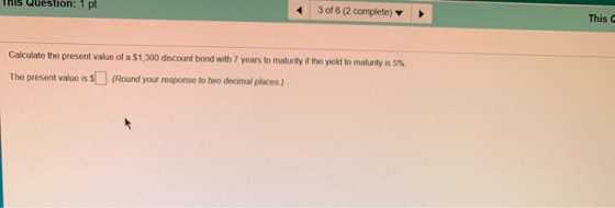 This C 3 of 6 (2 complete) IS Question: 1 pt Calculate the present value of a $1,300 discount bond with 7 years to maturity i