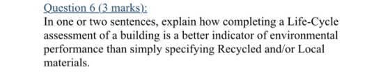 Question 6 (3 marks): In one or two sentences, explain how completing a Life-Cycle assessment of a building is a better indic