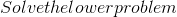 Solve the lower problem