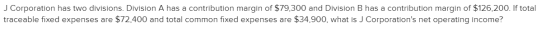J Corporation has two divisions. Division A has a contribution margin of $79,300 and Division B has a contribution margin of