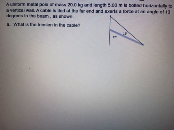 A uniform metal pole of mass 20.0 kg and length 5.00 m is bolted horizontally to a vertical wall. A cable is tied at the far