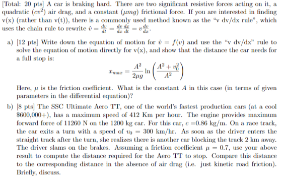 Total: 20 pts) A car is braking hard. There are two significant resistive forces acting on it, a quadratic (cv2) air drag, an