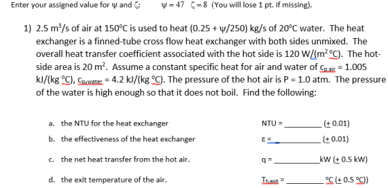 Enter your assigned value for Y and C: W = 47 5 = 8 (You will lose 1 pt. if missing). 1) 2.5 m/s of air at 150°C is used to h