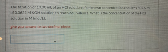 The titration of 10.00 mL of an HCl solution of unknown concentration requires 507.5 mL of 0.0621 M KOH solution to reach equ