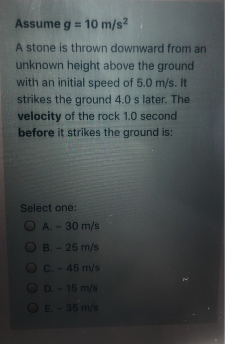 Assume g = 10 m/s2 A stone is thrown downward from an unknown height above the ground with an initial speed of 5.0 m/s. It st