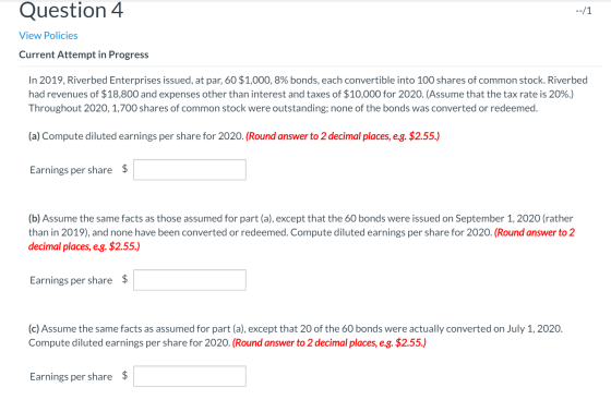 Question 4 --/1 View Policies Current Attempt in Progress In 2019, Riverbed Enterprises issued, at par, 60 $1,000, 8% bonds,