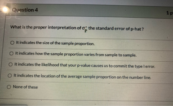 Question 4 1p What is the proper interpretation of of the standard error of p-hat? It indicates the size of the sample propor