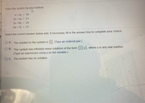 Solve the system by any method. x + 4y = 18 2x + 5y = 21 3x + y = 24 4x + 7y = 27 Select the correct answer below and, if nec
