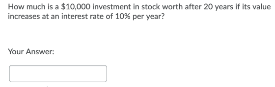 How much is a $10,000 investment in stock worth after 20 years if its value increases at an interest rate of 10% per year? Yo