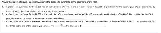 Answer each of the following questions. Assume the asset was purchased at the beginning of the year. 1. A plant asset purchas