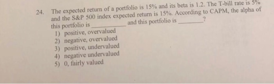 24. The expected return of a portfolio is 15% and its beta is 1.2. The T-bill rate is 5% and the S&P 500 index expected retur