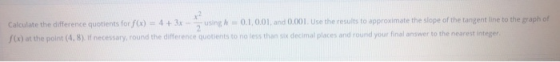 Calculate the difference quotients for f(x) = 4 + 3x usingh 0.1 0.01, and 0.001. Use the results to approximate the slope of