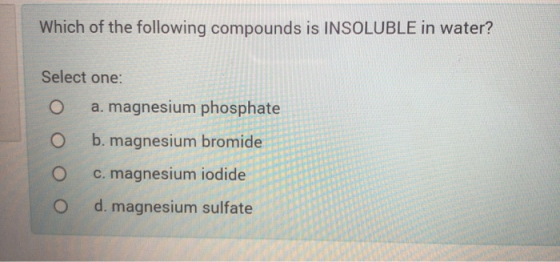 Which of the following compounds is INSOLUBLE in water? Select one: O a. magnesium phosphate O b. magnesium bromide c. magnes