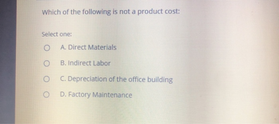 Which of the following is not a product cost: Select one: A. Direct Materials B. Indirect Labor o C. Depreciation of the offi