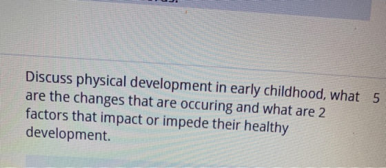 Discuss physical development in early childhood, what 5 are the changes that are occuring and what are 2 factors that impact