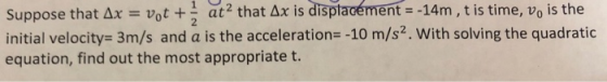 Suppose that Ax = vit + ata that Ax is displacement = -14m , t is time, v, is the initial velocity= 3m/s and a is the acceler