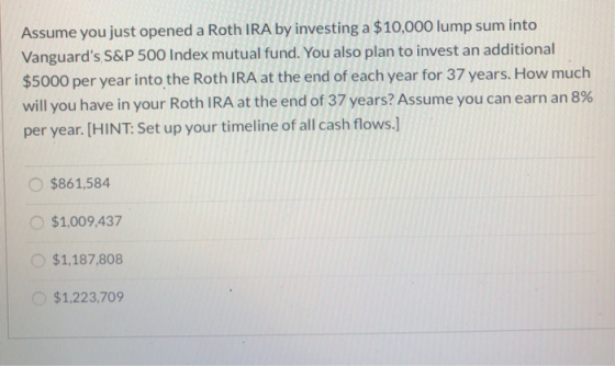 Assume you just opened a Roth IRA by investing a $10,000 lump sum into Vanguards S&P 500 Index mutual fund. You also plan to