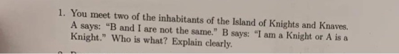 1. You meet two of the inhabitants of the Island of Knights and Knaves. A says: B and I are not the same. B says: I am a K