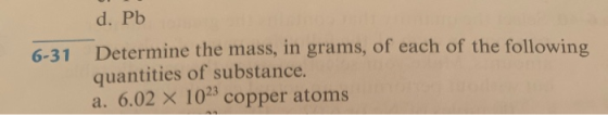 d. Pb 6-31 Determine the mass, in grams, of each of the following quantities of substance. a. 6.02 x 102 copper atoms