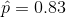 \hat p= 0.83