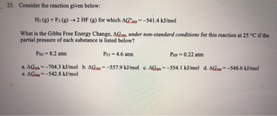 25. Consider the reaction given below: H2 (g)+ F2 (g)2 HF (g) for which AG -541.4 kJ/mol What is the Gibbs Free Energy Change