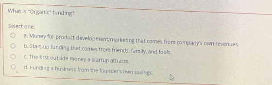 What is Organic funding? Select one: o a. Money for product development/marketing that comes from companys own revenues. O