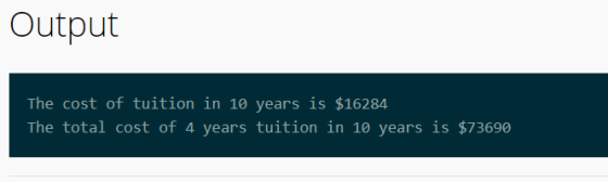 Output The cost of tuition in 10 years is $16284 The total cost of 4 years tuition in 10 years is $73690