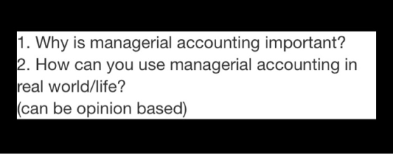 1. Why is managerial accounting important? 2. How can you use managerial accounting in real world/life? (can be opinion based