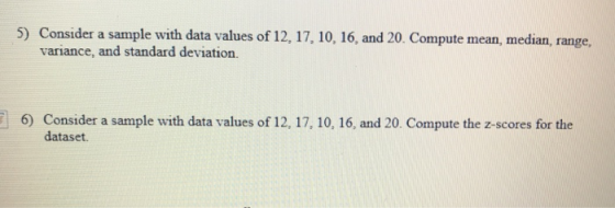 5) Consider a sample with data values of 12, 17, 10, 16, and 20. Compute mean, median, range variance, and standard deviation 6) Consider a sample with data values of 12, 17, 10, 16, and 20. Compute the z-scores for the ataset.