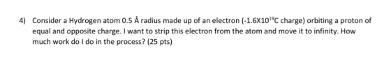 Consider a Hydrogen atom 0.5 Å radius made up of an electron (-1.6X1019C charge) orbiting a proton of equal and opposite char