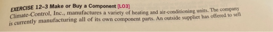 EXERCISE 12-3 Make or Buy a Component [LO3] Climate-Control, Inc., manufactures a variety of heating and air-conditioning uni