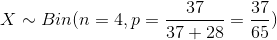X\sim Bin(n=4,p=\frac{37}{37+28}=\frac{37}{65})