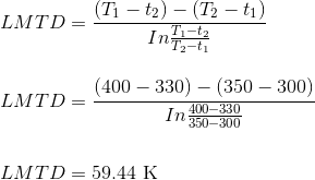 \\LMTD= \frac{(T_{1}-t_{2})-(T_{2}-t_{1})}{In\frac{T_{1}-t_{2}}{T_{2}-t_{1}}}\\ \\ \\ LMTD= \frac{(400-330)-(350-300)}{In\frac{400-330}{350-300}}\\ \\ \\ LMTD=59.44 \text{ K}