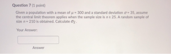 Question 7 (1 point) Given a population with a mean of u = 300 and a standard deviation - 35, assume the central limit theore