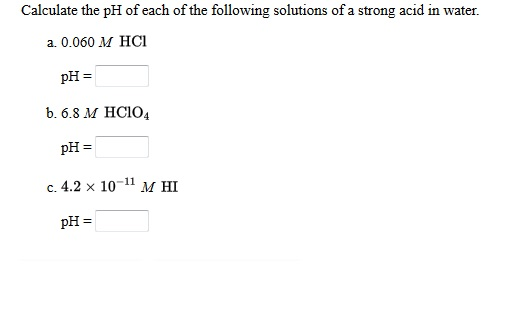 Calculate the pH of each of the following solutions of a strong acid in water. a. 0.060 M HCI pH = b. 6.8 M HC104 pH = c. 4.2