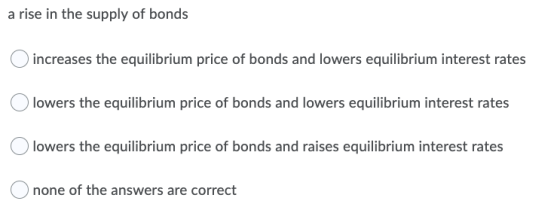 a rise in the supply of bonds increases the equilibrium price of bonds and lowers equilibrium interest rates lowers the equil