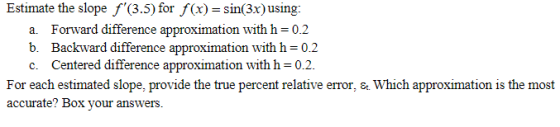 Estimate the slope f (3.5) for f(x)-sin(3xusing: a. Forward difference approximation with h 0.2 b. Backward difference approx