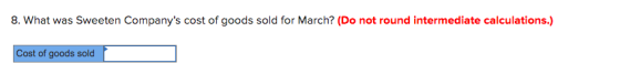 8. What was Sweeten Companys cost of goods sold for March? (Do not round intermediate calculations.) Cost of goods sold