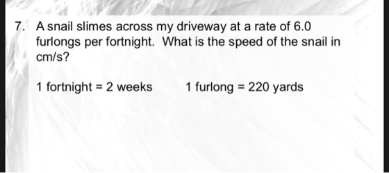 7. Asnail slimes across my driveway at a rate of 6.0 furlongs per fortnight. What is the speed of the snail in cm/s? 1 furlon