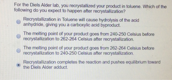 For the Diels Alder lab, you recrystallized your product in toluene. Which of the following do you expect to happen after rec