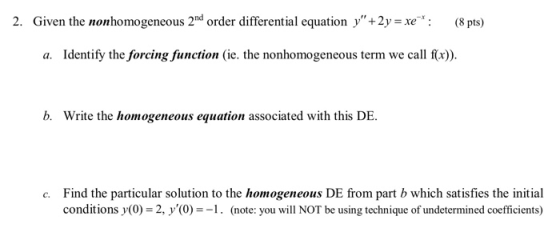 2. Given the nonhomogeneous 2nd order differential equation y +2y = xe*: (8 pts) a. Identify the forcing function (ie. the n