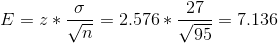 E=z*\frac{\sigma }{\sqrt{n}}=2.576*\frac{27}{\sqrt{95}}=7.136