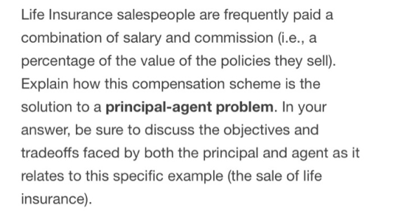 Life Insurance salespeople are frequently paid a combination of salary and commission (i.e., a percentage of the value of the