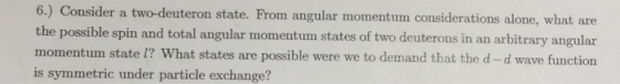 6.) Consider a two-deuteron state. From angular momentum considerations alone, what are the possible spin and total angular m