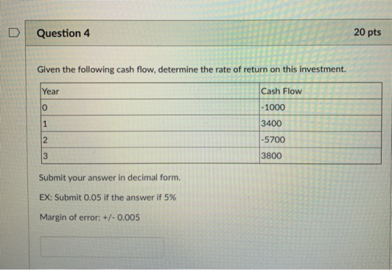 Question 4 20 pts Given the following cash flow, determine the rate of return on this investment. Year Cash Flow O - 1000 1 3