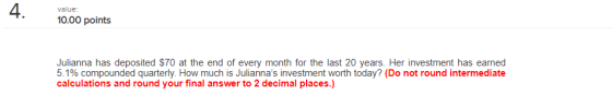 4 . value: 10.00 points Julianna has deposited $70 at the end of every month for the last 20 years. Her investment has earned