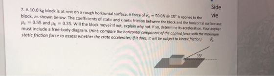 Side 7. A 10.0 kg block is at rest on a rough horizontal surface. A force of F - 50.0N @ 35° is applied to the vie block, as