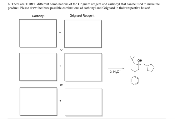b. There are THREE different combinations of the Grignard reagent and carbonyl that can be used to make the product. Please d